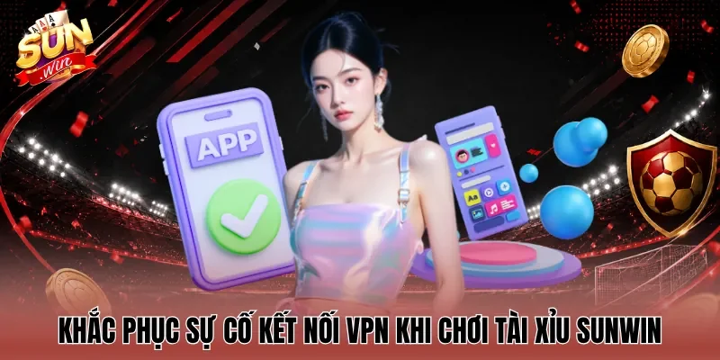 Khắc phục sự cố kết nối VPN khi chơi Tài Xỉu Sunwin
